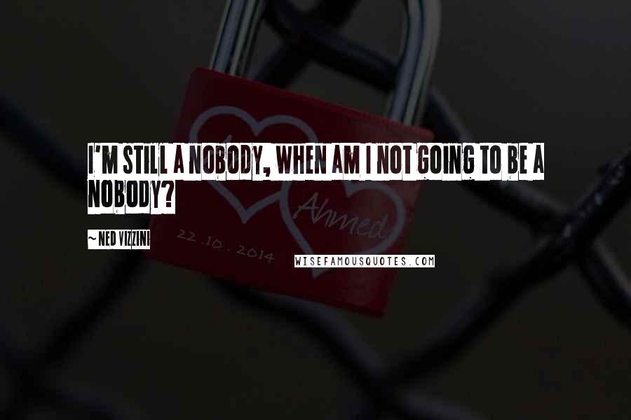Ned Vizzini Quotes: I'm still a nobody, when am I not going to be a nobody?