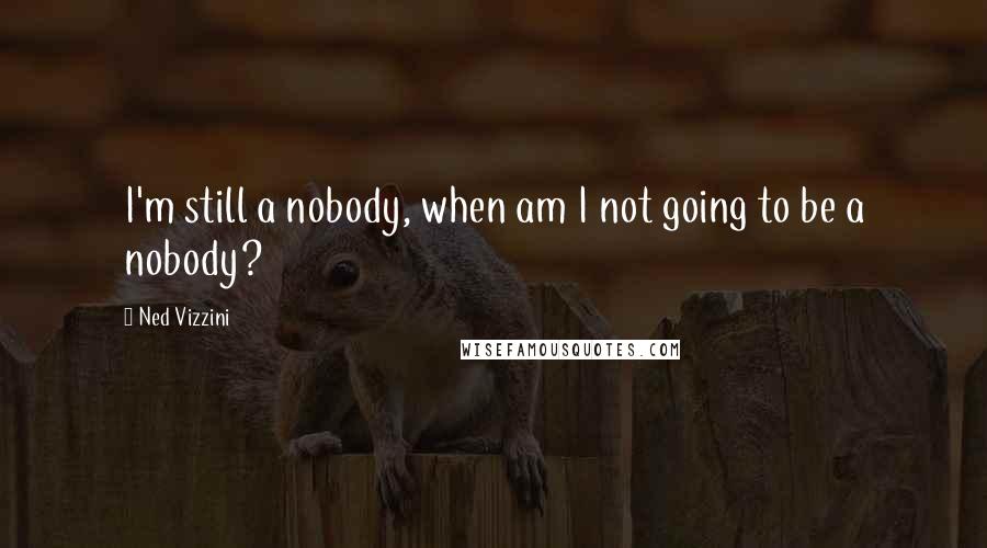 Ned Vizzini Quotes: I'm still a nobody, when am I not going to be a nobody?