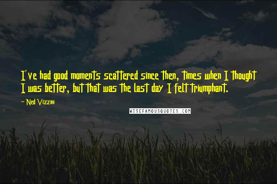 Ned Vizzini Quotes: I've had good moments scattered since then, times when I thought I was better, but that was the last day I felt triumphant.