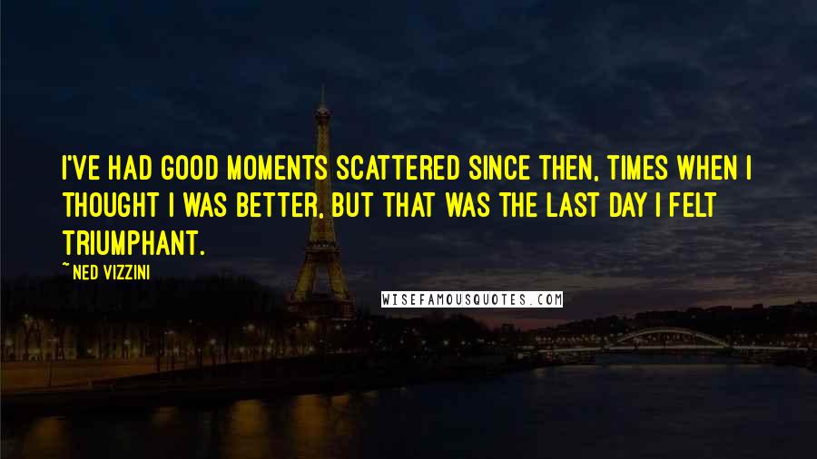 Ned Vizzini Quotes: I've had good moments scattered since then, times when I thought I was better, but that was the last day I felt triumphant.