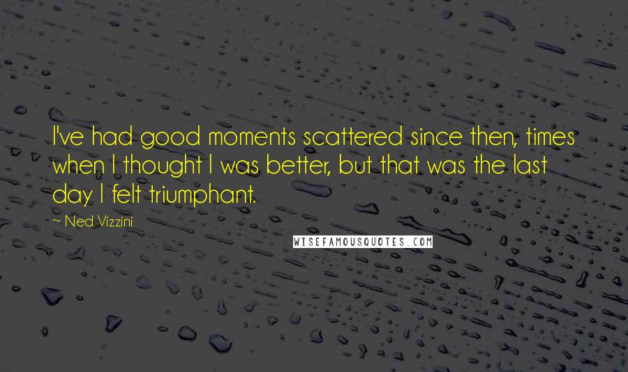 Ned Vizzini Quotes: I've had good moments scattered since then, times when I thought I was better, but that was the last day I felt triumphant.