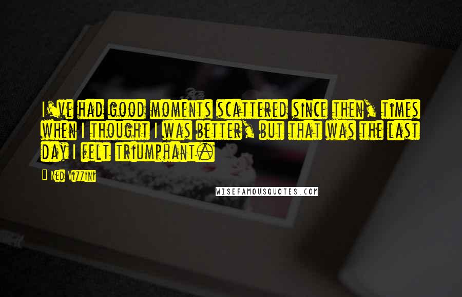 Ned Vizzini Quotes: I've had good moments scattered since then, times when I thought I was better, but that was the last day I felt triumphant.