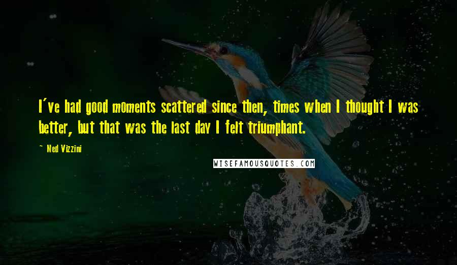 Ned Vizzini Quotes: I've had good moments scattered since then, times when I thought I was better, but that was the last day I felt triumphant.