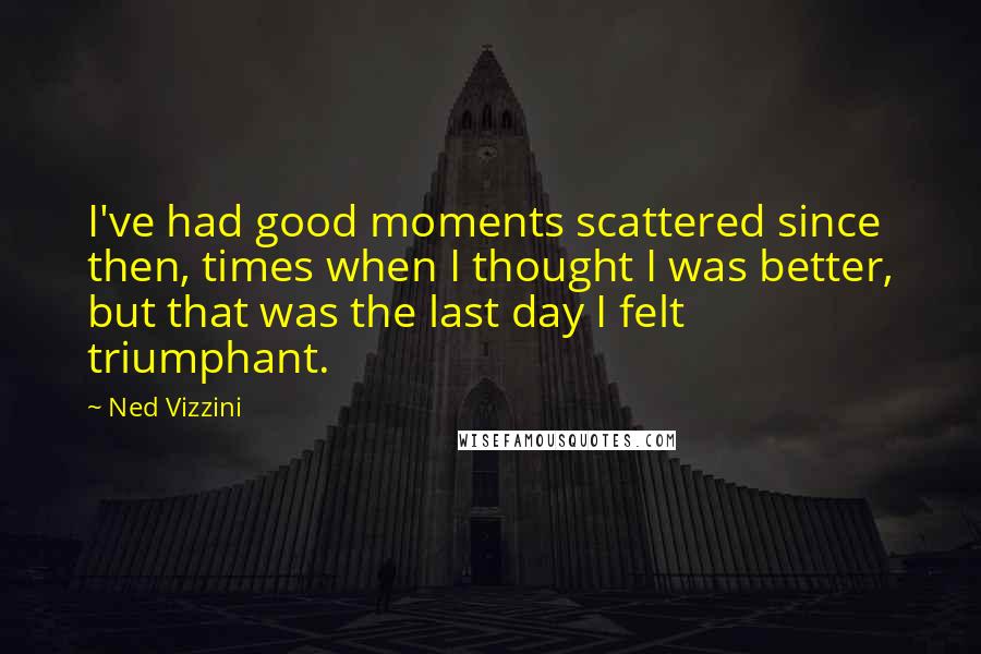 Ned Vizzini Quotes: I've had good moments scattered since then, times when I thought I was better, but that was the last day I felt triumphant.