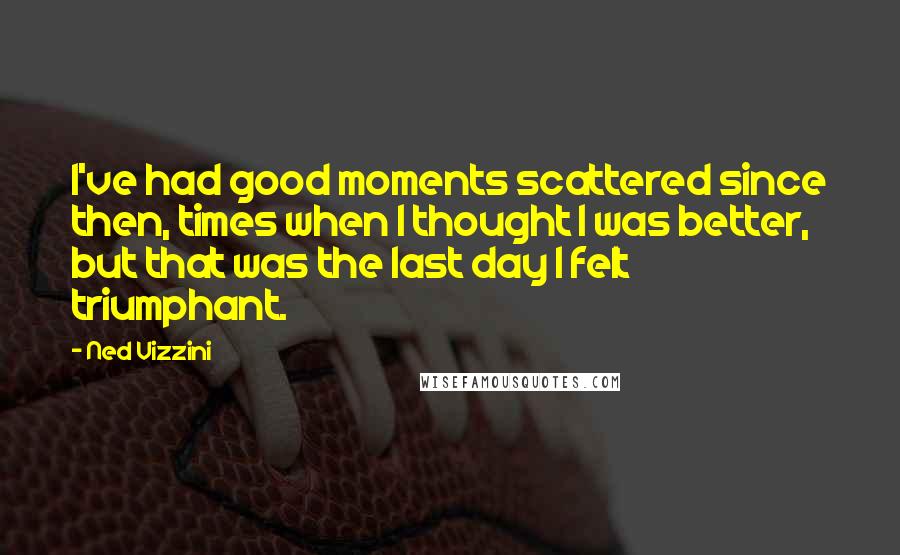 Ned Vizzini Quotes: I've had good moments scattered since then, times when I thought I was better, but that was the last day I felt triumphant.