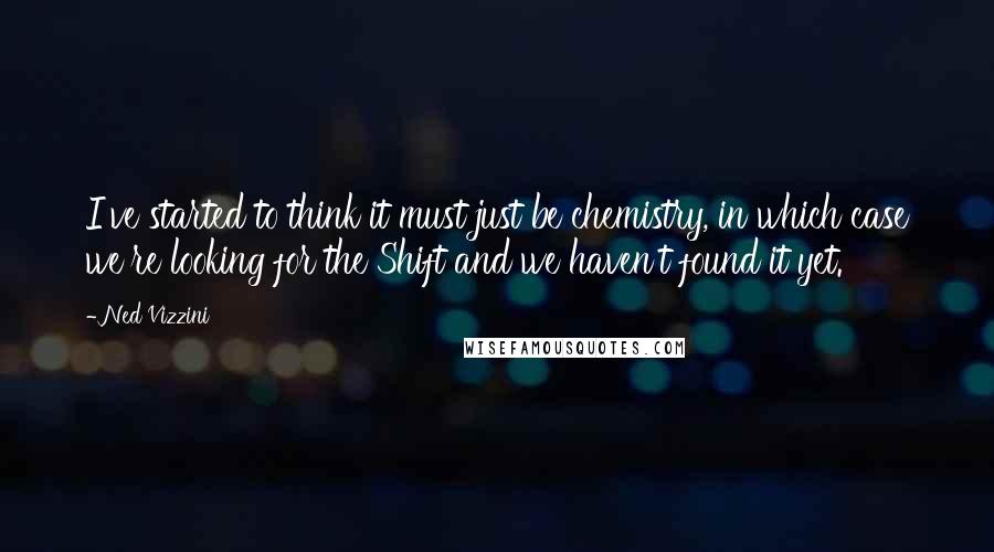 Ned Vizzini Quotes: I've started to think it must just be chemistry, in which case we're looking for the Shift and we haven't found it yet.