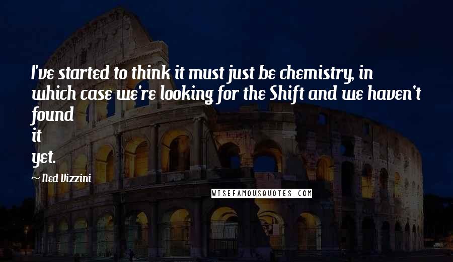 Ned Vizzini Quotes: I've started to think it must just be chemistry, in which case we're looking for the Shift and we haven't found it yet.