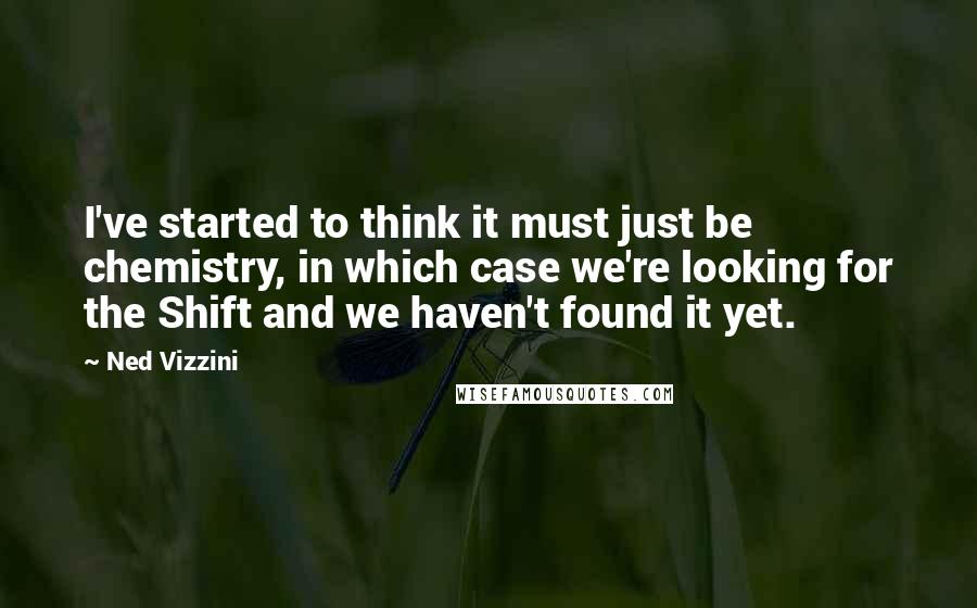 Ned Vizzini Quotes: I've started to think it must just be chemistry, in which case we're looking for the Shift and we haven't found it yet.