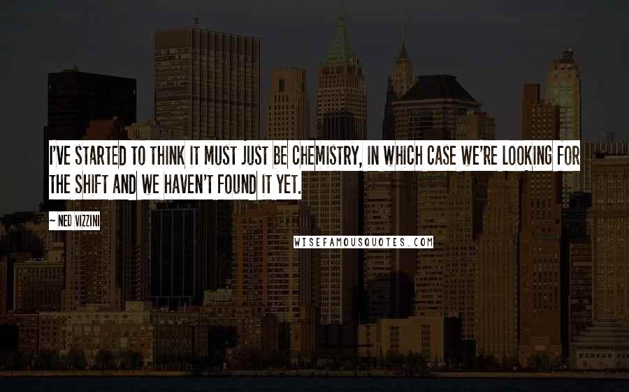 Ned Vizzini Quotes: I've started to think it must just be chemistry, in which case we're looking for the Shift and we haven't found it yet.