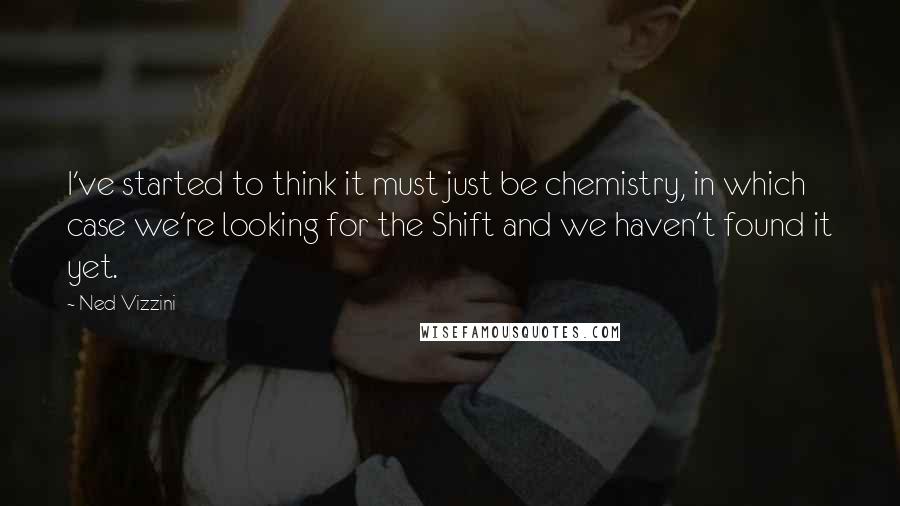 Ned Vizzini Quotes: I've started to think it must just be chemistry, in which case we're looking for the Shift and we haven't found it yet.