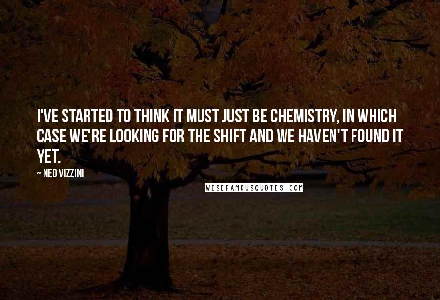 Ned Vizzini Quotes: I've started to think it must just be chemistry, in which case we're looking for the Shift and we haven't found it yet.