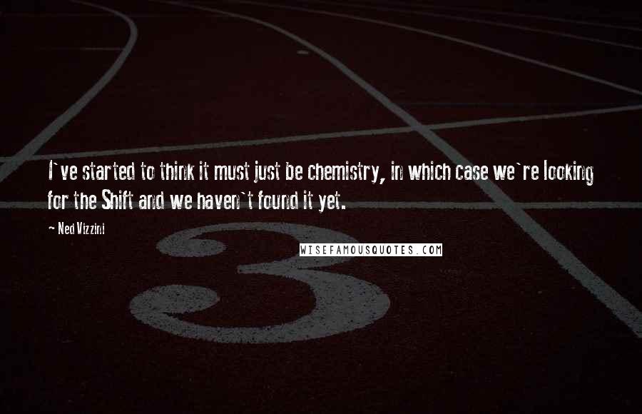 Ned Vizzini Quotes: I've started to think it must just be chemistry, in which case we're looking for the Shift and we haven't found it yet.