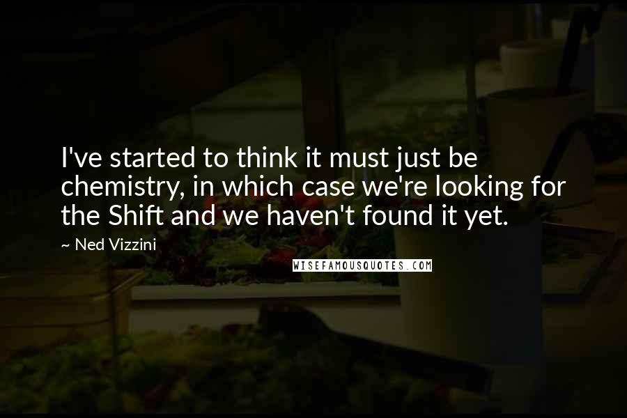 Ned Vizzini Quotes: I've started to think it must just be chemistry, in which case we're looking for the Shift and we haven't found it yet.