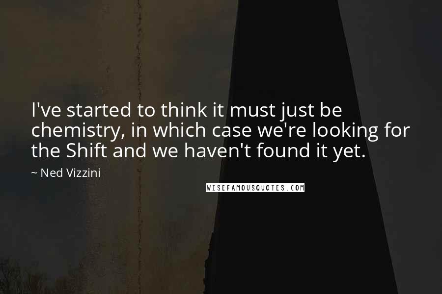 Ned Vizzini Quotes: I've started to think it must just be chemistry, in which case we're looking for the Shift and we haven't found it yet.