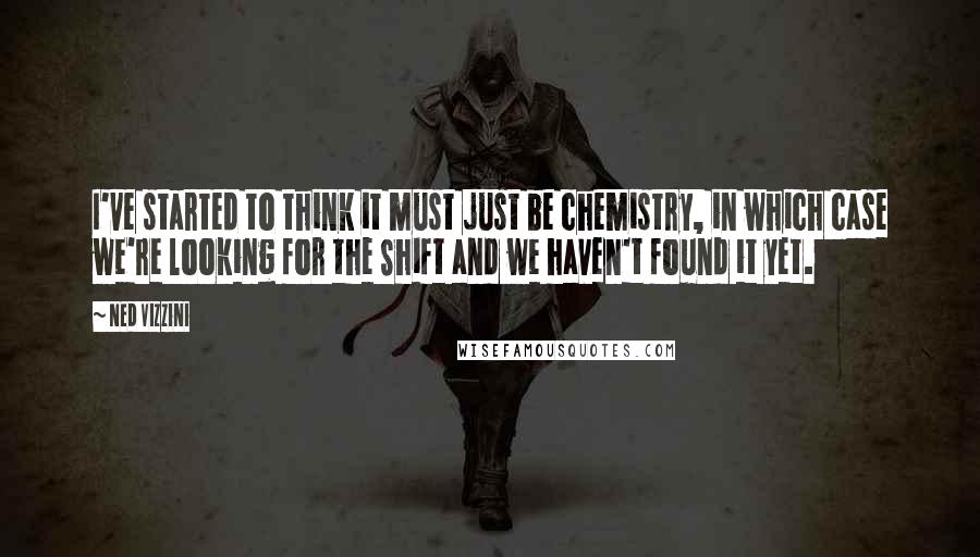 Ned Vizzini Quotes: I've started to think it must just be chemistry, in which case we're looking for the Shift and we haven't found it yet.