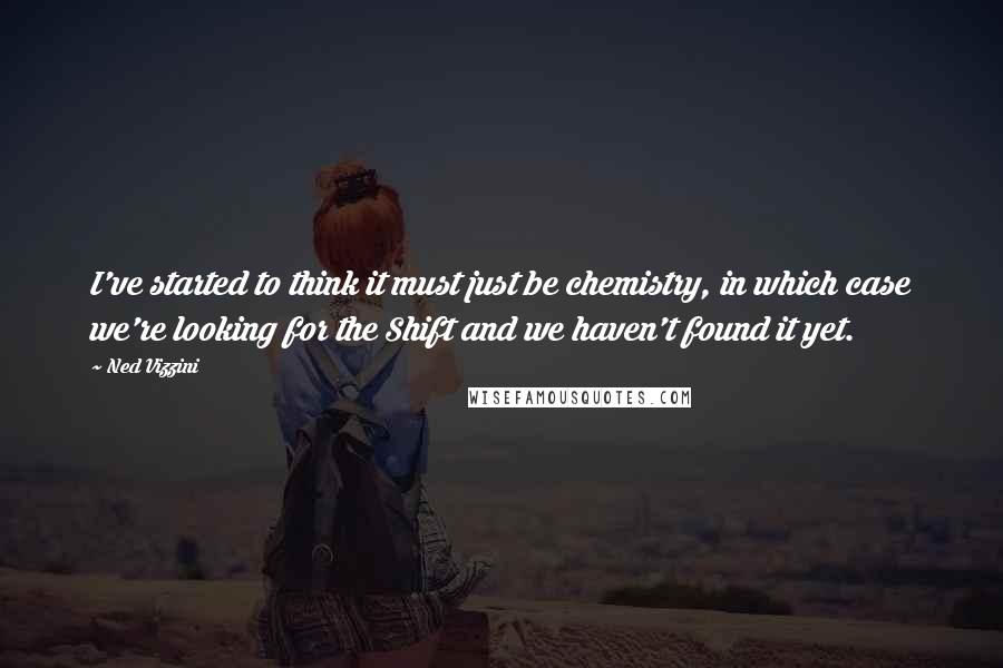 Ned Vizzini Quotes: I've started to think it must just be chemistry, in which case we're looking for the Shift and we haven't found it yet.