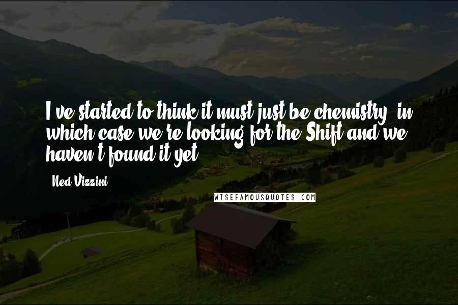 Ned Vizzini Quotes: I've started to think it must just be chemistry, in which case we're looking for the Shift and we haven't found it yet.