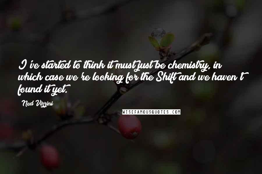 Ned Vizzini Quotes: I've started to think it must just be chemistry, in which case we're looking for the Shift and we haven't found it yet.