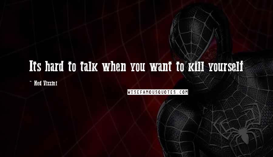 Ned Vizzini Quotes: Its hard to talk when you want to kill yourself