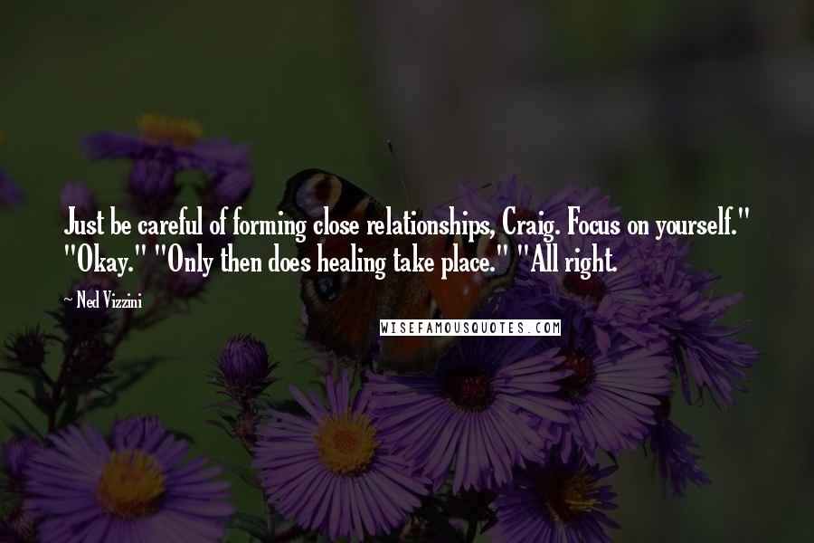 Ned Vizzini Quotes: Just be careful of forming close relationships, Craig. Focus on yourself." "Okay." "Only then does healing take place." "All right.