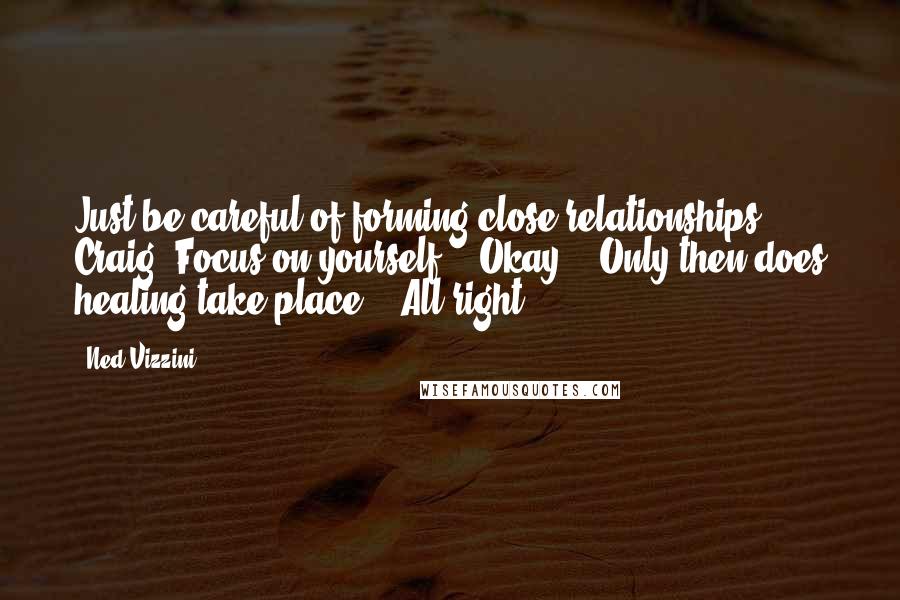 Ned Vizzini Quotes: Just be careful of forming close relationships, Craig. Focus on yourself." "Okay." "Only then does healing take place." "All right.