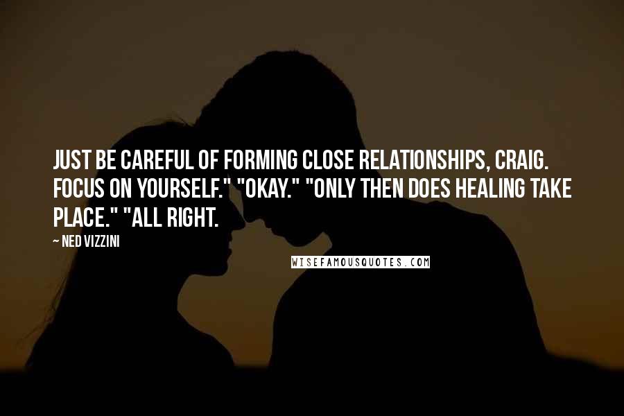 Ned Vizzini Quotes: Just be careful of forming close relationships, Craig. Focus on yourself." "Okay." "Only then does healing take place." "All right.