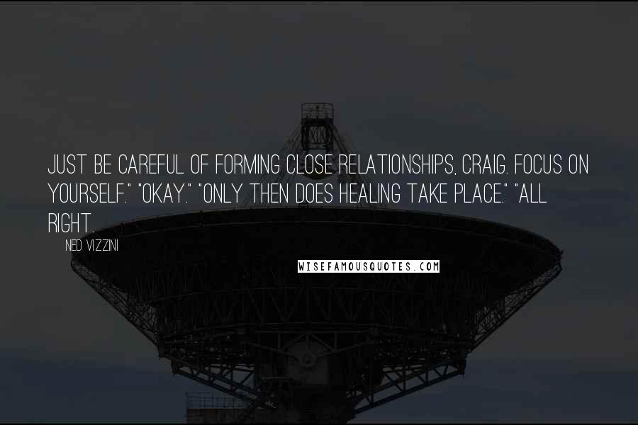 Ned Vizzini Quotes: Just be careful of forming close relationships, Craig. Focus on yourself." "Okay." "Only then does healing take place." "All right.