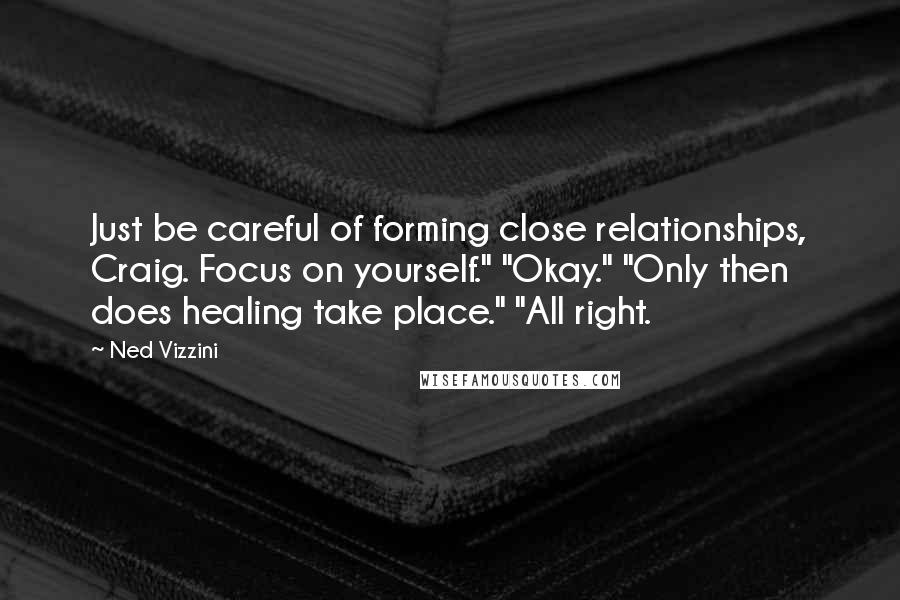 Ned Vizzini Quotes: Just be careful of forming close relationships, Craig. Focus on yourself." "Okay." "Only then does healing take place." "All right.