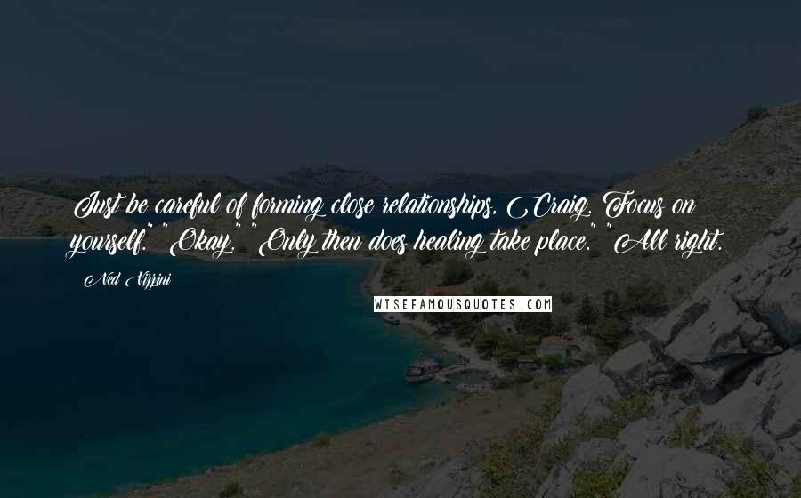 Ned Vizzini Quotes: Just be careful of forming close relationships, Craig. Focus on yourself." "Okay." "Only then does healing take place." "All right.