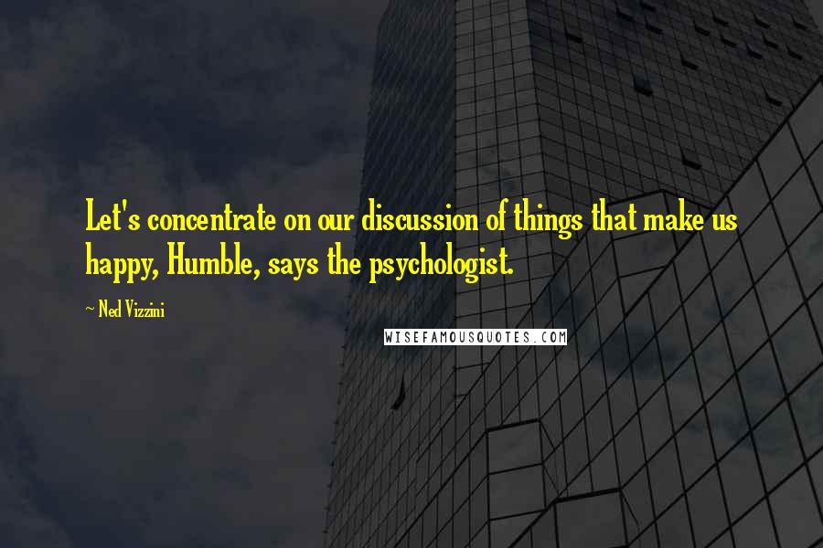 Ned Vizzini Quotes: Let's concentrate on our discussion of things that make us happy, Humble, says the psychologist.