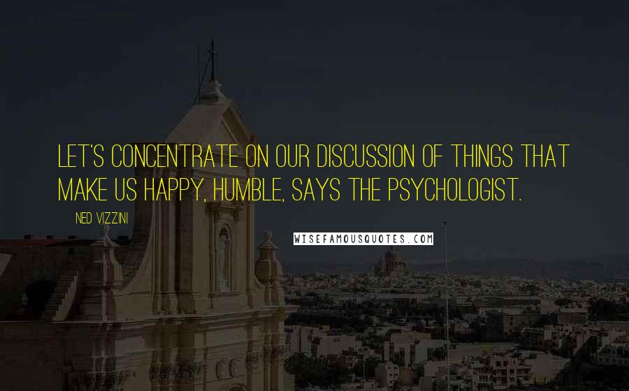 Ned Vizzini Quotes: Let's concentrate on our discussion of things that make us happy, Humble, says the psychologist.