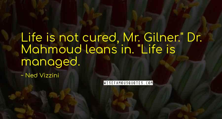 Ned Vizzini Quotes: Life is not cured, Mr. Gilner." Dr. Mahmoud leans in. "Life is managed.