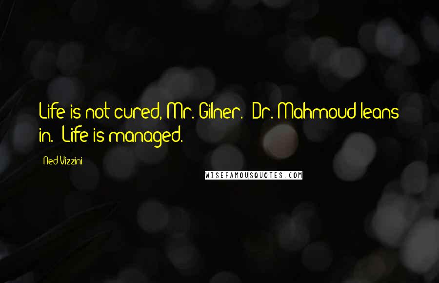 Ned Vizzini Quotes: Life is not cured, Mr. Gilner." Dr. Mahmoud leans in. "Life is managed.