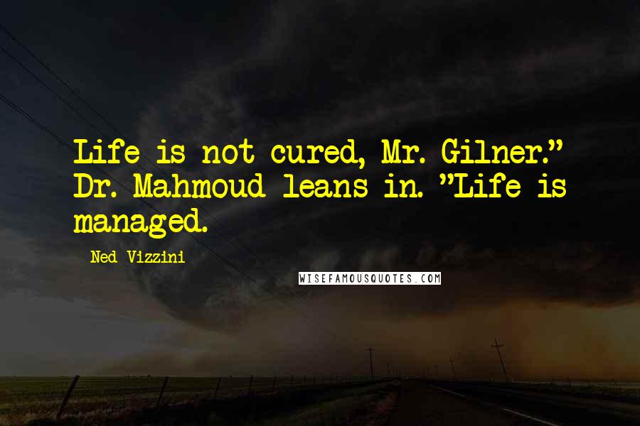 Ned Vizzini Quotes: Life is not cured, Mr. Gilner." Dr. Mahmoud leans in. "Life is managed.