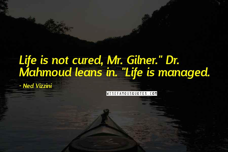 Ned Vizzini Quotes: Life is not cured, Mr. Gilner." Dr. Mahmoud leans in. "Life is managed.