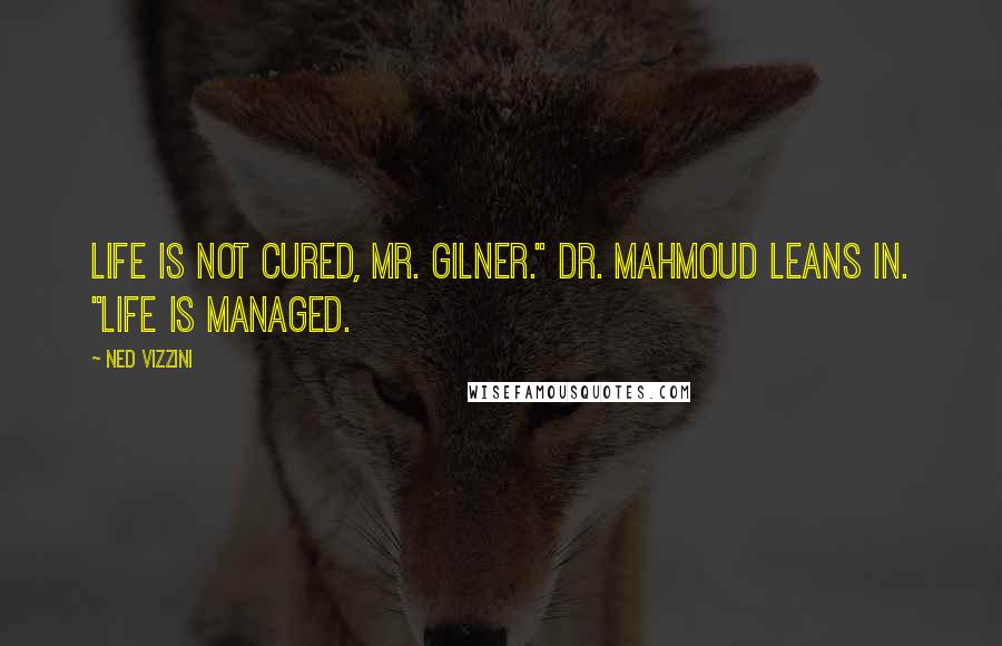 Ned Vizzini Quotes: Life is not cured, Mr. Gilner." Dr. Mahmoud leans in. "Life is managed.