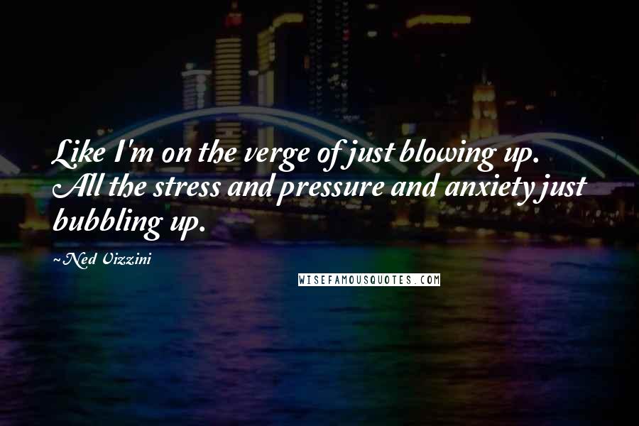 Ned Vizzini Quotes: Like I'm on the verge of just blowing up. All the stress and pressure and anxiety just bubbling up.