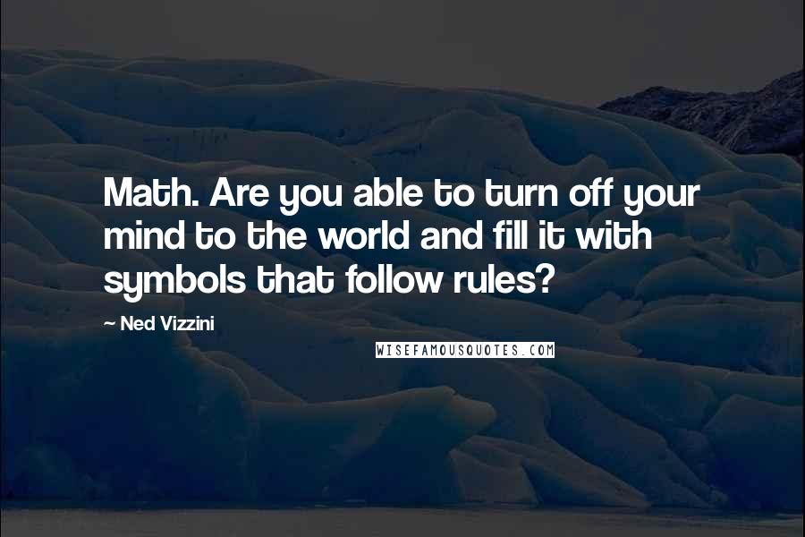 Ned Vizzini Quotes: Math. Are you able to turn off your mind to the world and fill it with symbols that follow rules?