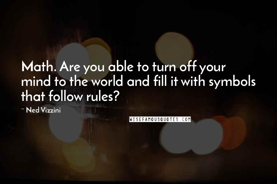 Ned Vizzini Quotes: Math. Are you able to turn off your mind to the world and fill it with symbols that follow rules?