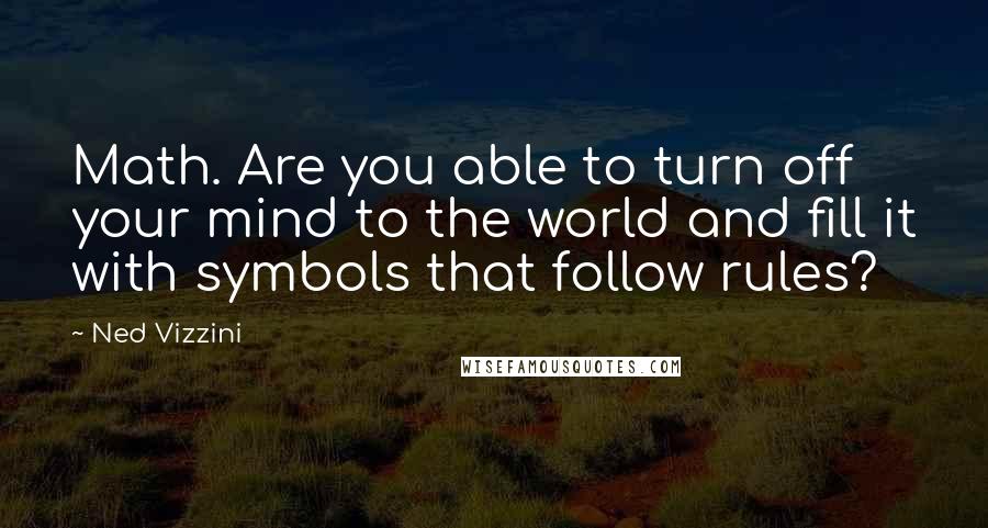 Ned Vizzini Quotes: Math. Are you able to turn off your mind to the world and fill it with symbols that follow rules?