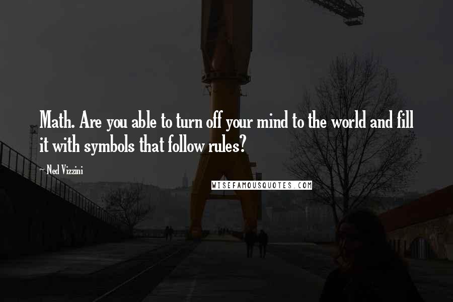 Ned Vizzini Quotes: Math. Are you able to turn off your mind to the world and fill it with symbols that follow rules?