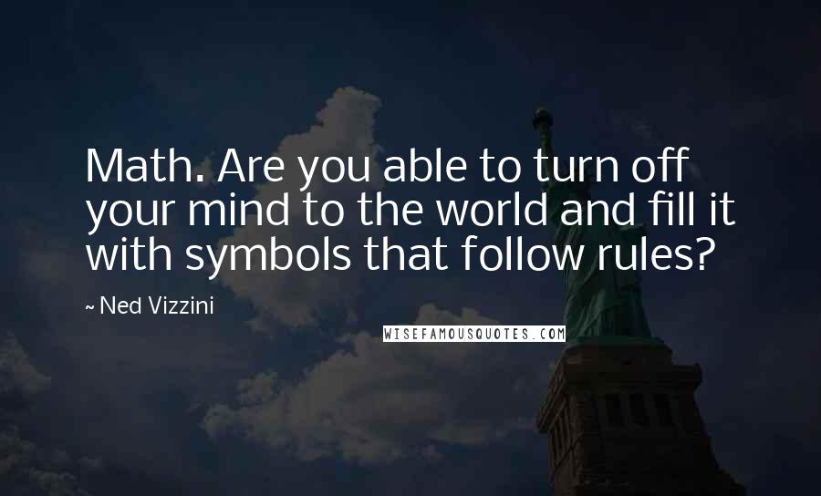 Ned Vizzini Quotes: Math. Are you able to turn off your mind to the world and fill it with symbols that follow rules?