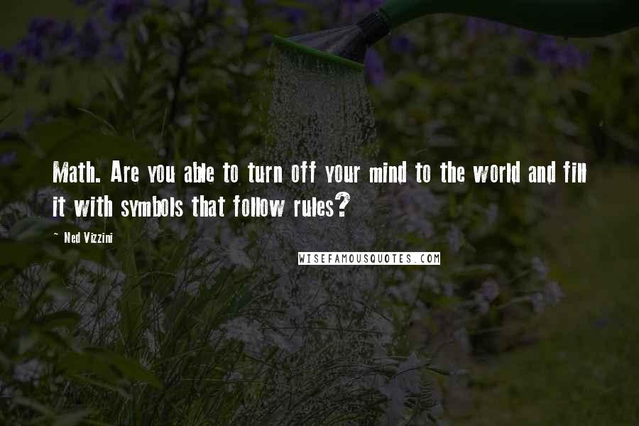 Ned Vizzini Quotes: Math. Are you able to turn off your mind to the world and fill it with symbols that follow rules?