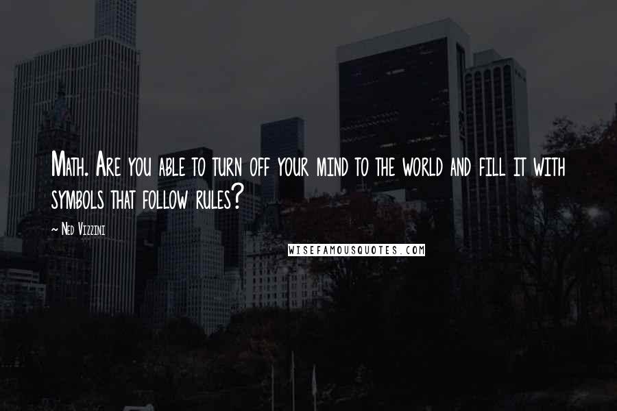 Ned Vizzini Quotes: Math. Are you able to turn off your mind to the world and fill it with symbols that follow rules?