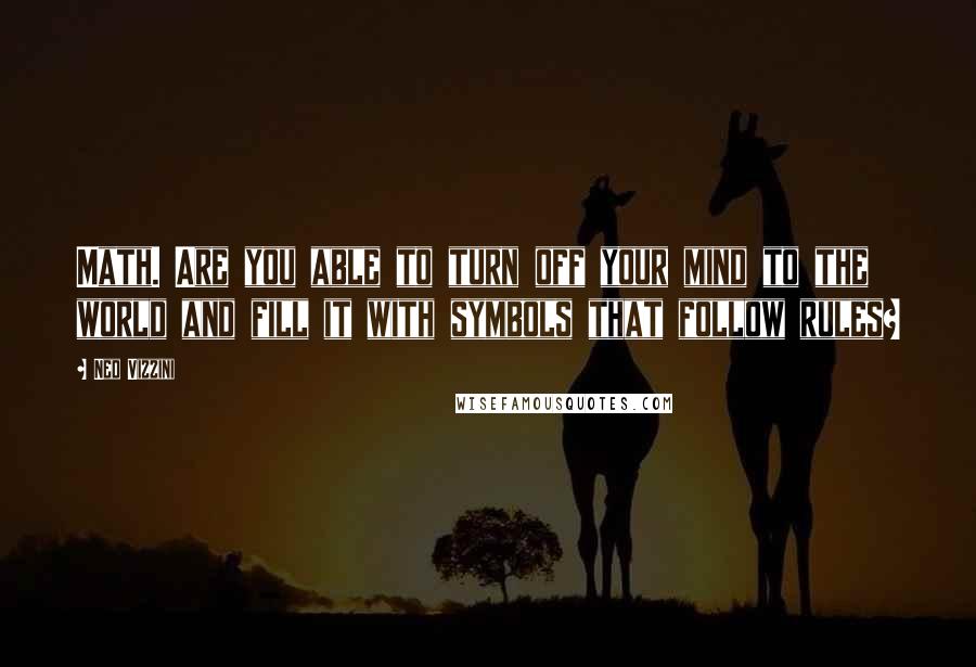 Ned Vizzini Quotes: Math. Are you able to turn off your mind to the world and fill it with symbols that follow rules?