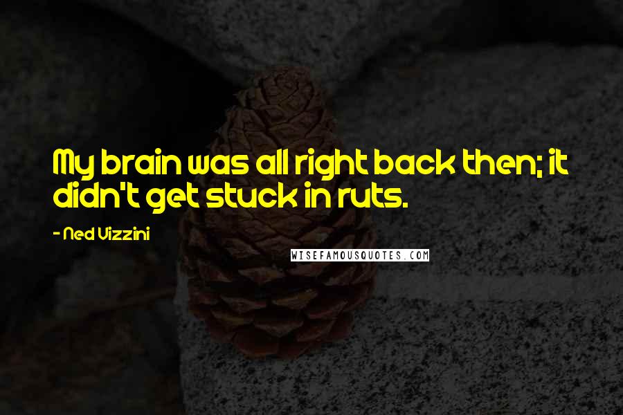 Ned Vizzini Quotes: My brain was all right back then; it didn't get stuck in ruts.