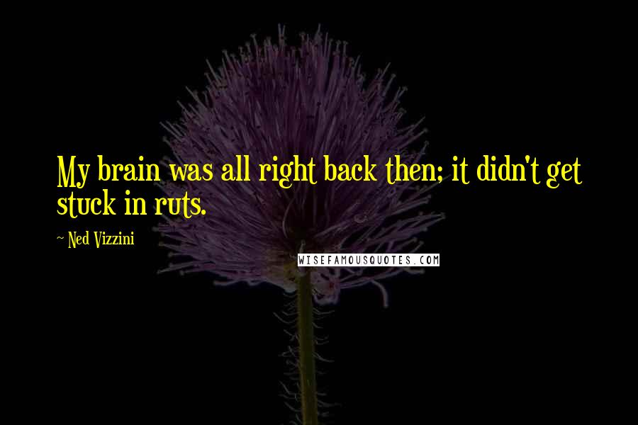 Ned Vizzini Quotes: My brain was all right back then; it didn't get stuck in ruts.