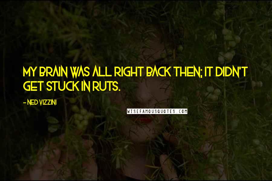 Ned Vizzini Quotes: My brain was all right back then; it didn't get stuck in ruts.