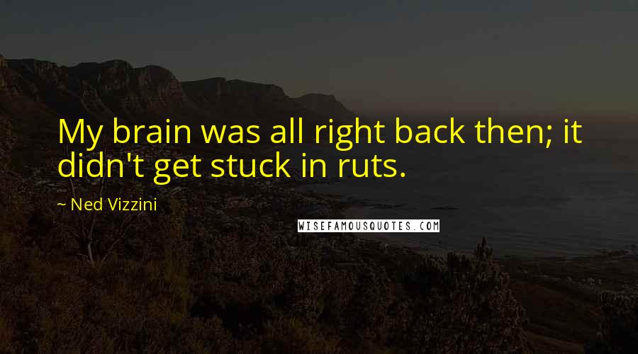 Ned Vizzini Quotes: My brain was all right back then; it didn't get stuck in ruts.