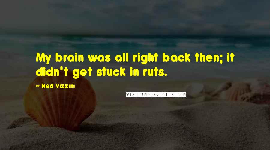 Ned Vizzini Quotes: My brain was all right back then; it didn't get stuck in ruts.